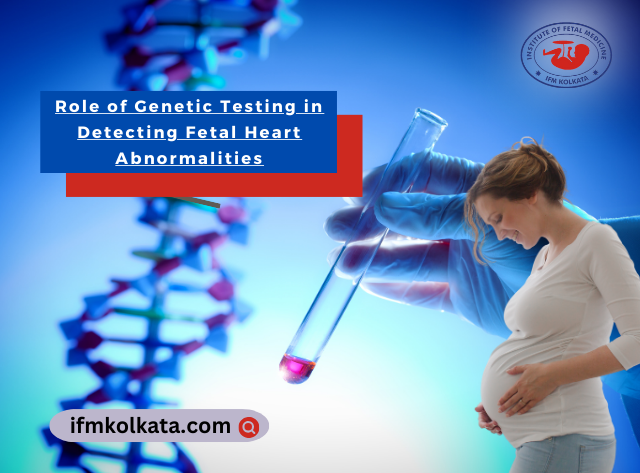 Role of Genetic Testing in Detecting Fetal Heart Abnormalities